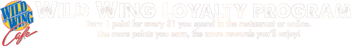 Wild Wing Loyalty Program - Earn 1 point for every $1 you spend in the resteraunt or online. The more points you earn, the more rewards you'll enjoy!